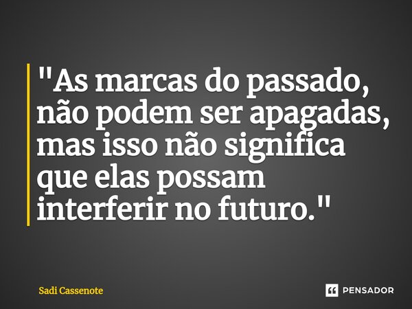 ⁠"As marcas do passado, não podem ser apagadas, mas isso não significa que elas possam interferir no futuro."... Frase de Sadi Cassenote.