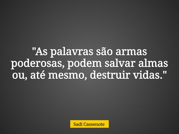 "As palavras são armas poderosas, podem salvar almas ou, até mesmo, destruir vidas."... Frase de Sadi Cassenote.