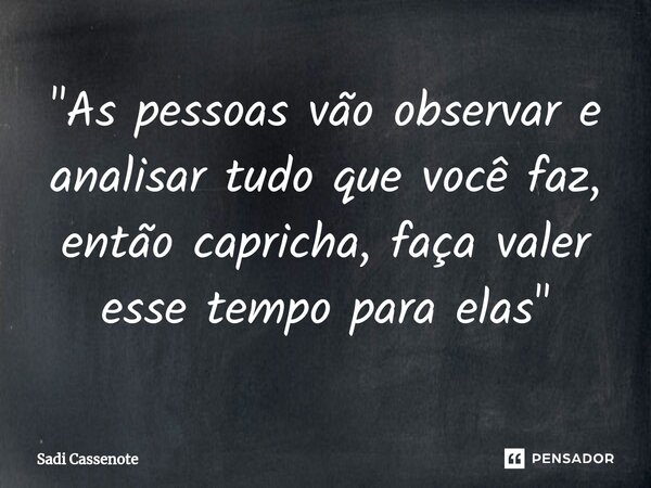 ⁠"As pessoas vão observar e analisar tudo que você faz, então capricha, faça valer esse tempo para elas "... Frase de Sadi Cassenote.