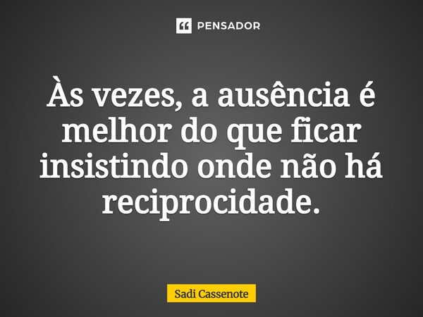 "As vezes, a ausência é melhor do que ficar insistindo onde não há reciprocidade."... Frase de Sadi Cassenote.