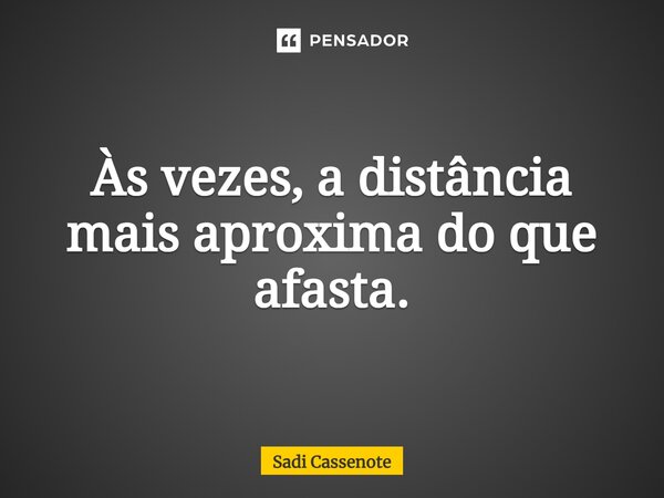 Às vezes, a distância mais aproxima do que afasta.... Frase de Sadi Cassenote.