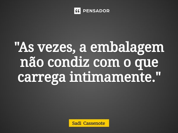 ⁠"As vezes, a embalagem não condiz com o que carrega intimamente."... Frase de Sadi Cassenote.