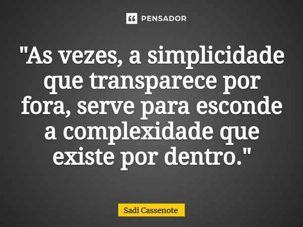 ⁠"As vezes, a simplicidade que transparece por fora, serve para esconde a complexidade que existe por dentro."... Frase de Sadi Cassenote.