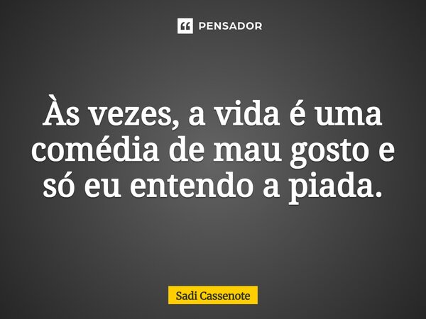 Às vezes, a vida é uma comédia de mau gosto e só eu entendo a piada.... Frase de Sadi Cassenote.