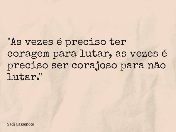 "As vezes é preciso ter coragem para lutar, as vezes é preciso ser corajoso para não lutar."... Frase de Sadi Cassenote.