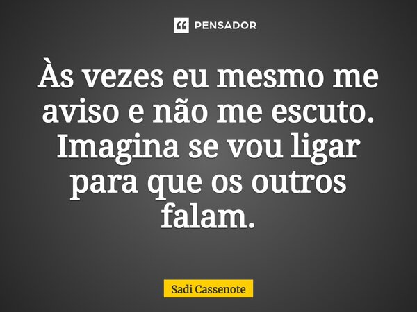 Às vezes eu mesmo me aviso e não me escuto. Imagina se vou ligar para que os outros falam.... Frase de Sadi Cassenote.