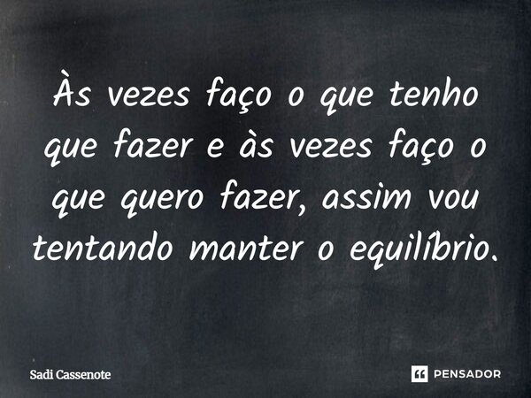 Às vezes faço o que tenho que fazer e às vezes faço o que quero fazer, assim vou tentando manter o equilíbrio.... Frase de Sadi Cassenote.