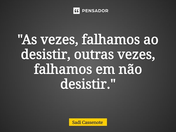 ⁠"As vezes, falhamos ao desistir, outras vezes, falhamos em não desistir."... Frase de Sadi Cassenote.