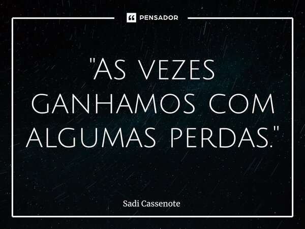 ⁠"As vezes ganhamos com algumas perdas."... Frase de Sadi Cassenote.