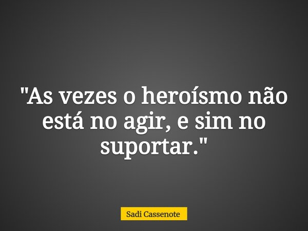 "As vezes o heroísmo não está no agir, e sim no suportar."... Frase de Sadi Cassenote.