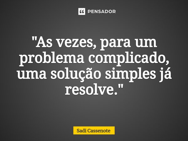 ⁠"As vezes, para um problema complicado, uma solução simples já resolve."... Frase de Sadi Cassenote.