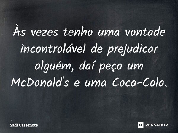 Às vezes tenho uma vontade incontrolável de prejudicar alguém, daí peço um McDonald's e uma Coca-Cola.... Frase de Sadi Cassenote.