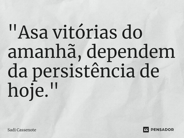 ⁠"Asa vitórias do amanhã, dependem da persistência de hoje."... Frase de Sadi Cassenote.