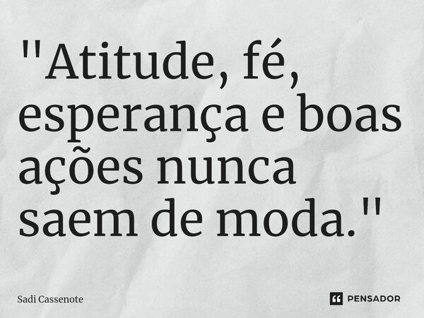 ⁠"Atitude, fé, esperança e boas ações nunca saem de moda."... Frase de Sadi Cassenote.