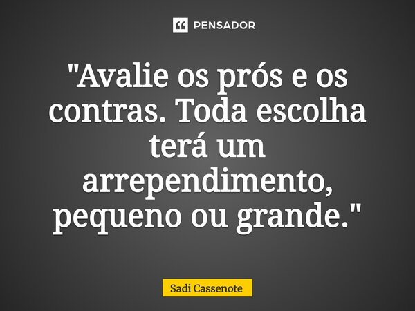 ⁠"Avalie os prós e os contras. Toda escolha terá um arrependimento, pequeno ou grande."... Frase de Sadi Cassenote.