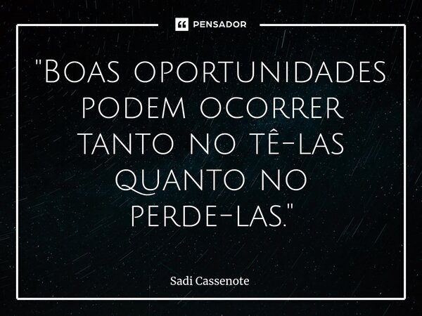 ⁠"Boas oportunidades podem ocorrer tanto no tê-las quanto no perde-las."... Frase de Sadi Cassenote.