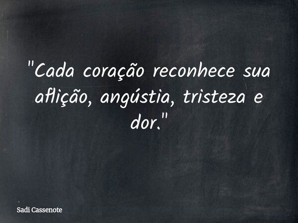 "Cada coração reconhece sua aflição, angústia, tristeza e dor."... Frase de Sadi Cassenote.