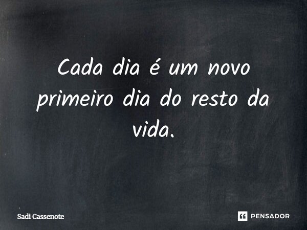 Cada dia é um novo primeiro dia do resto da vida.... Frase de Sadi Cassenote.