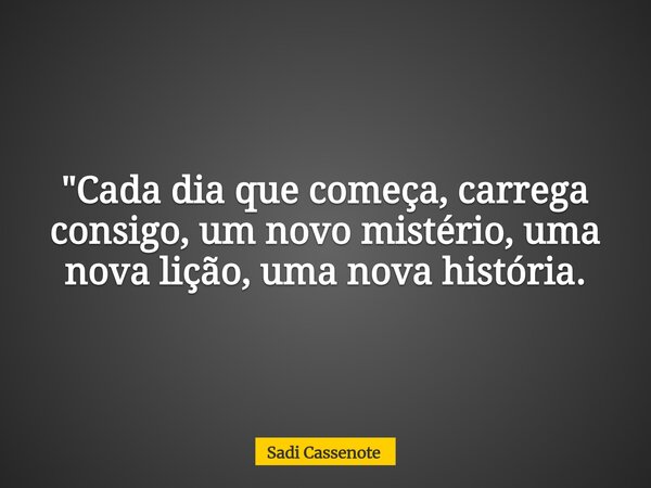 "Cada dia que começa, carrega consigo, um novo mistério, uma nova lição, uma nova história.... Frase de Sadi Cassenote.