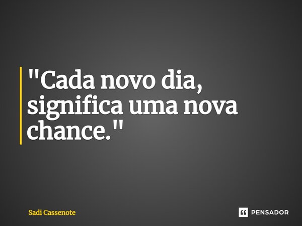 ⁠"Cada novo dia, significa uma nova chance."... Frase de Sadi Cassenote.