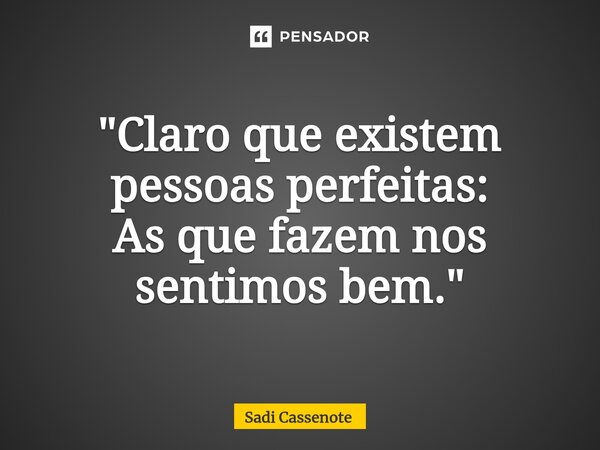 ⁠"Claro que existem pessoas perfeitas: As que fazem nos sentimos bem."... Frase de Sadi Cassenote.