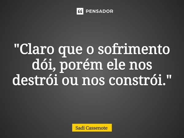 ⁠"Claro que o sofrimento dói, porém ele nos destrói ou nos constrói."... Frase de Sadi Cassenote.