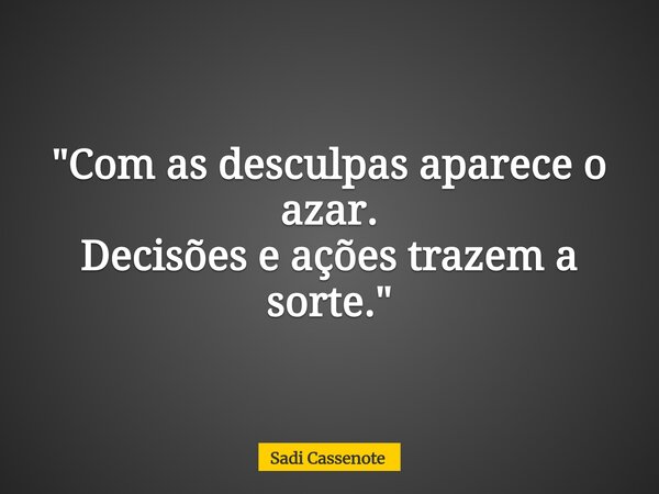 "Com as desculpas aparece o azar. Decisões e ações trazem a sorte."... Frase de Sadi Cassenote.