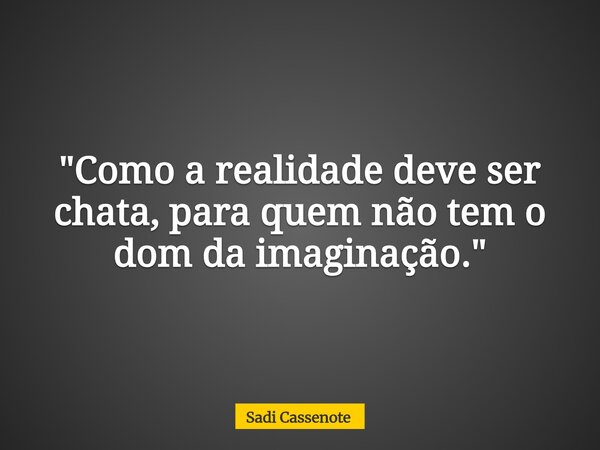 "Como a realidade deve ser chata, para quem não tem o dom da imaginação."... Frase de Sadi Cassenote.