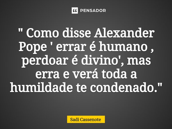 ⁠" Como disse Alexander Pope ' errar é humano , perdoar é divino', mas erra e verá toda a humildade te condenado."... Frase de Sadi Cassenote.