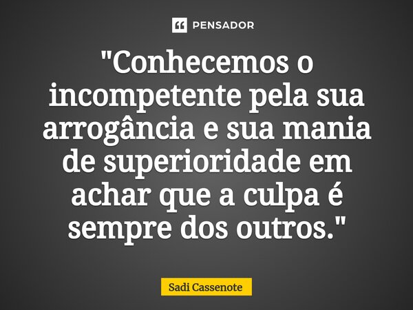 "Conhecemos o incompetente pela sua arrogância e sua mania de superioridade em achar que a culpa é sempre dos outros."⁠... Frase de Sadi Cassenote.