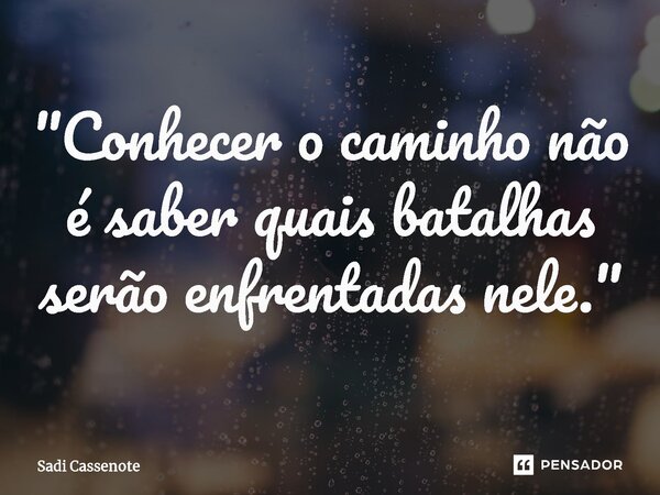 ⁠"Conhecer o caminho não é saber quais batalhas serão enfrentadas nele."... Frase de Sadi Cassenote.