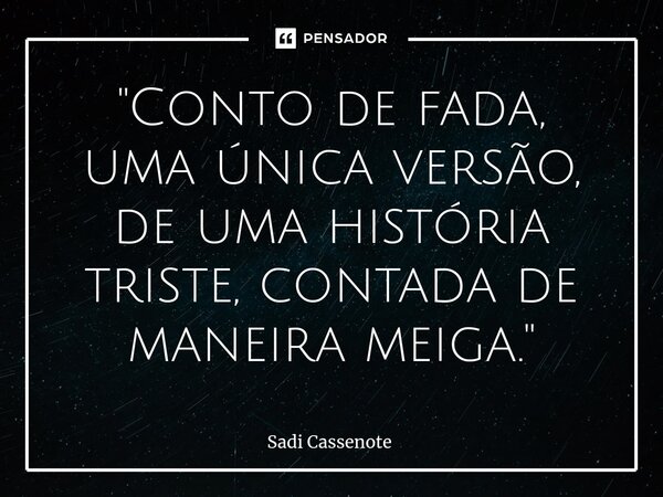 ⁠"Conto de fada, uma única versão, de uma história triste, contada de maneira meiga."... Frase de Sadi Cassenote.