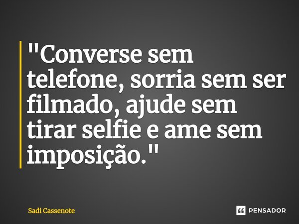 ⁠"Converse sem telefone, sorria sem ser filmado, ajude sem tirar selfie e ame sem imposição."... Frase de Sadi Cassenote.