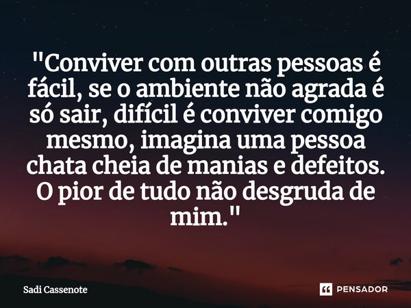 ⁠"Conviver com outras pessoas é fácil, se o ambiente não agrada é só sair, difícil é conviver comigo mesmo, imagina uma pessoa chata cheia de manias e defe... Frase de Sadi Cassenote.