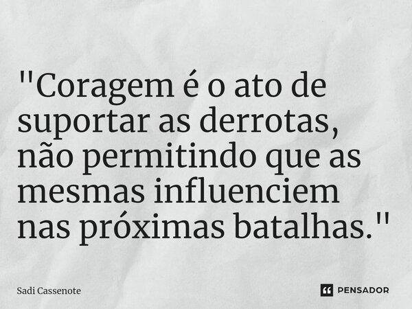 ⁠"Coragem é o ato de suportar as derrotas, não permitindo que as mesmas influenciem nas próximas batalhas."... Frase de Sadi Cassenote.