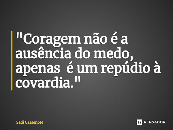 ⁠"Coragem não é a ausência do medo, apenas é um repúdio à covardia."... Frase de Sadi Cassenote.