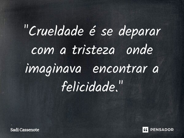 ⁠"Crueldade é se deparar com a tristeza onde imaginava encontrar a felicidade."... Frase de Sadi Cassenote.