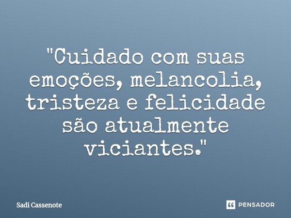 ⁠"Cuidado com suas emoções, melancolia, tristeza e felicidade são atualmente viciantes."... Frase de Sadi Cassenote.