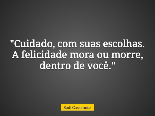 "Cuidado, com suas escolhas. A felicidade mora ou morre, dentro de você."... Frase de Sadi Cassenote.