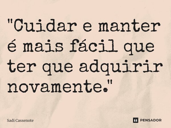 ⁠"Cuidar e manter é mais fácil que ter que adquirir novamente."... Frase de Sadi Cassenote.