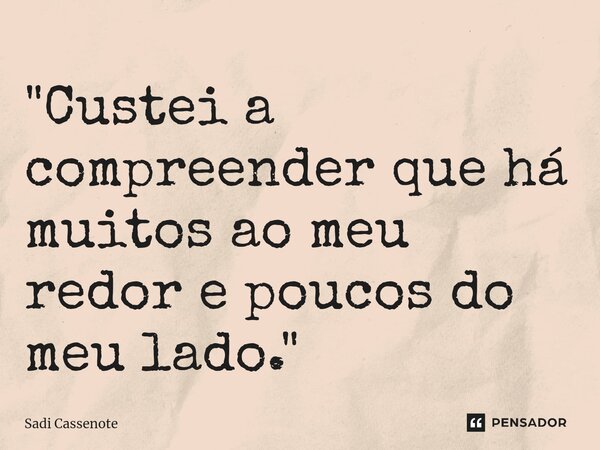 ⁠"Custei a compreender que há muitos ao meu redor e poucos do meu lado."... Frase de Sadi Cassenote.