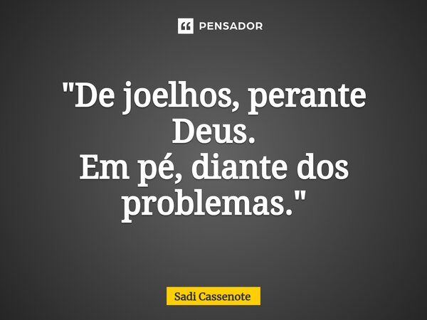 "De joelhos, perante Deus. Em pé, diante dos problemas."... Frase de Sadi Cassenote.