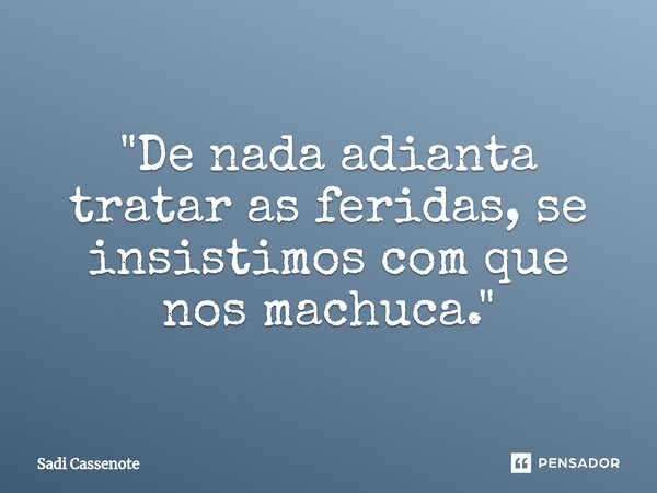 ⁠"De nada adianta tratar as feridas, se insistimos com que nos machuca."... Frase de Sadi Cassenote.