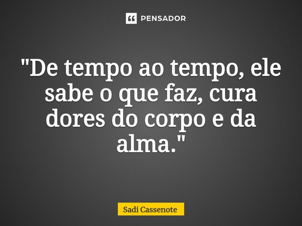 ⁠"De tempo ao tempo, ele sabe o que faz, cura dores do corpo e da alma."... Frase de Sadi Cassenote.