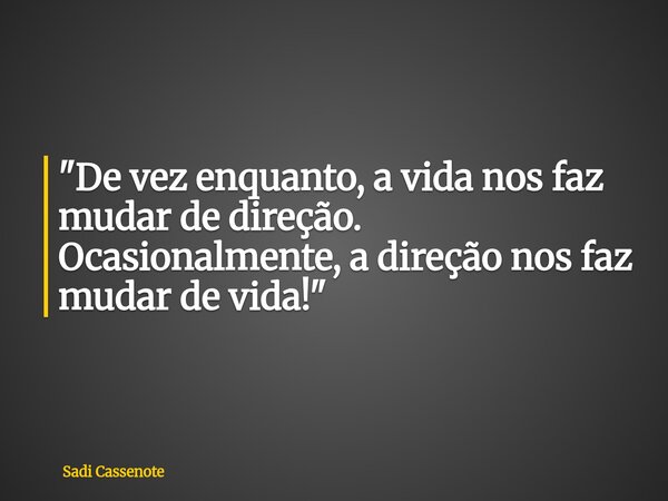 "De vez enquanto, a vida nos faz mudar de direção. Ocasionalmente, a direção nos faz mudar de vida!"... Frase de Sadi Cassenote.