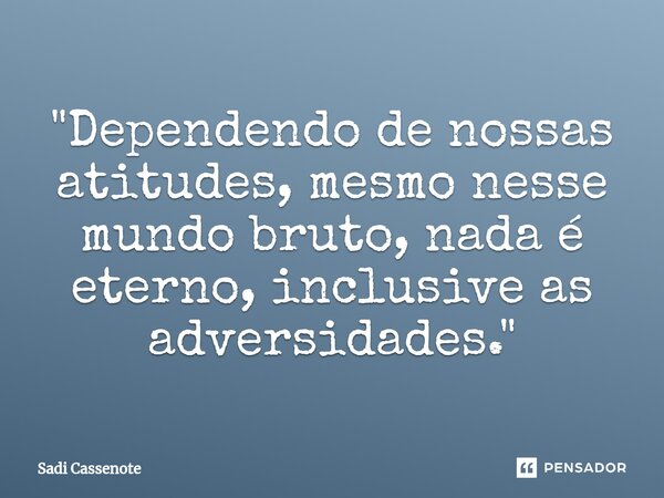 ⁠"Dependendo de nossas atitudes, mesmo nesse mundo bruto, nada é eterno, inclusive as adversidades."... Frase de Sadi Cassenote.