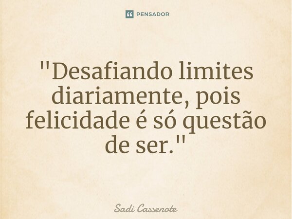 ⁠"Desafiando limites diariamente, pois felicidade é só questão de ser."... Frase de Sadi Cassenote.