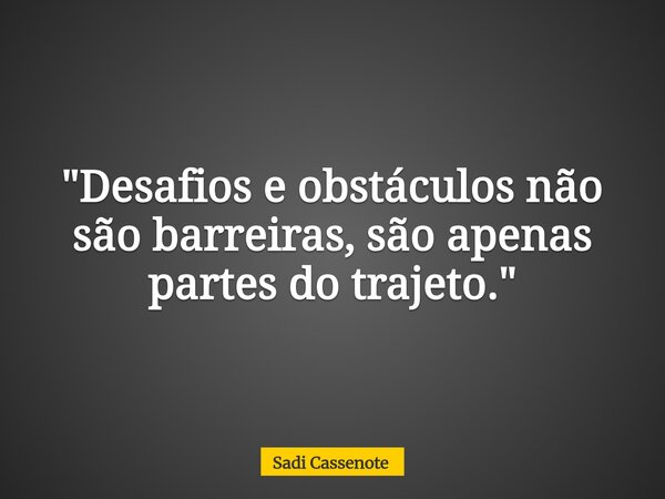 "Desafios e obstáculos não são barreiras, são apenas partes do trajeto."... Frase de Sadi Cassenote.