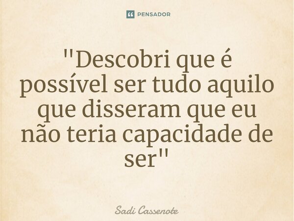 ⁠"Descobri que é possível ser tudo aquilo que disseram que eu não teria capacidade de ser"... Frase de Sadi Cassenote.