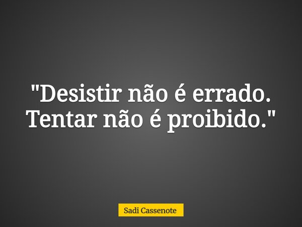 "Desistir não é errado. Tentar não é proibido."... Frase de Sadi Cassenote.